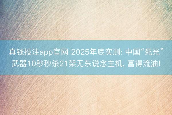 真钱投注app官网 2025年底实测: 中国“死光”武器10秒秒杀21架无东说念主机， 富得流油!