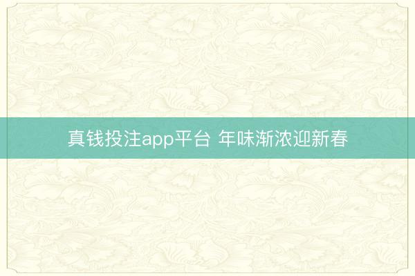 真钱投注app平台 年味渐浓迎新春