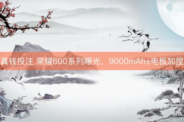 真钱投注 荣耀600系列曝光，9000mAh±电板加捏