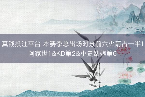 真钱投注平台 本赛季总出场时分前六火箭占一半！阿家世1&KD第2&小史姑娘第6