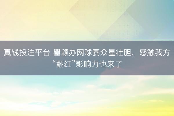 真钱投注平台 瞿颖办网球赛众星壮胆，感触我方“翻红”影响力也来了