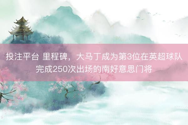 投注平台 里程碑，大马丁成为第3位在英超球队完成250次出场的南好意思门将